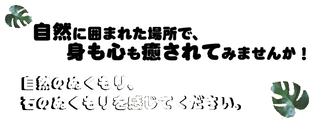 自然に囲まれた場所で身も心も癒されてみませんか！自然のぬくもり、石のぬくもりを感じてください。